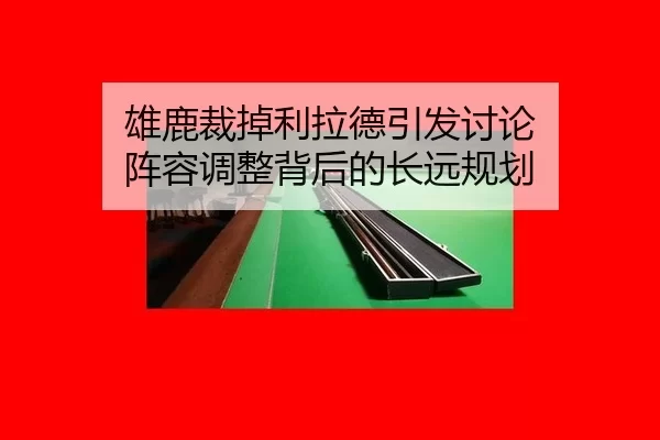 雄鹿裁掉利拉德引发讨论 阵容调整背后的长远规划